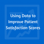 Using Data to Improve Patient Satisfaction Scores